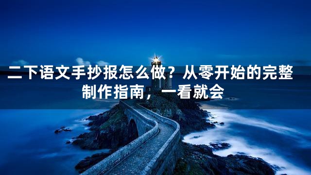二下语文手抄报怎么做？从零开始的完整制作指南，一看就会
