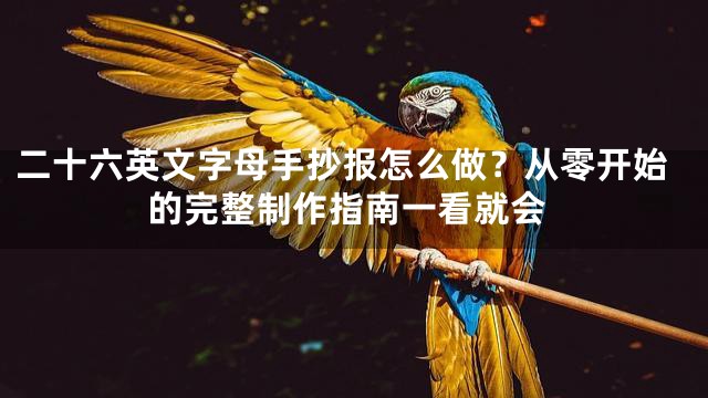 二十六英文字母手抄报怎么做？从零开始的完整制作指南一看就会