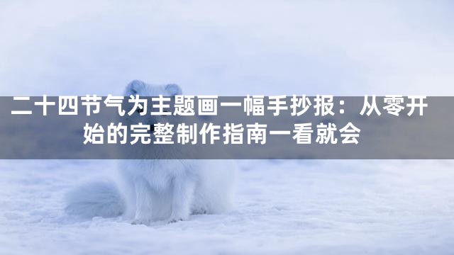 二十四节气为主题画一幅手抄报：从零开始的完整制作指南一看就会