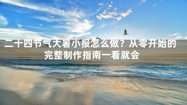 二十四节气大暑小报怎么做？从零开始的完整制作指南一看就会