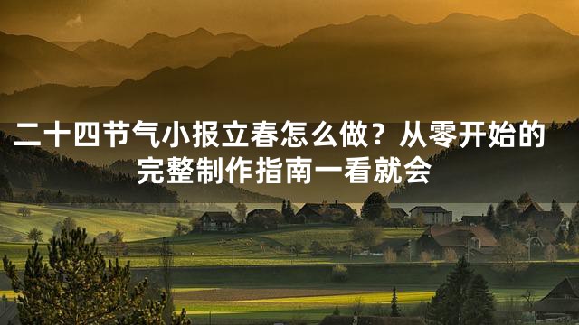 二十四节气小报立春怎么做？从零开始的完整制作指南一看就会