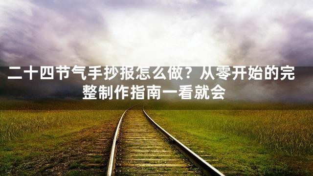二十四节气手抄报怎么做？从零开始的完整制作指南一看就会