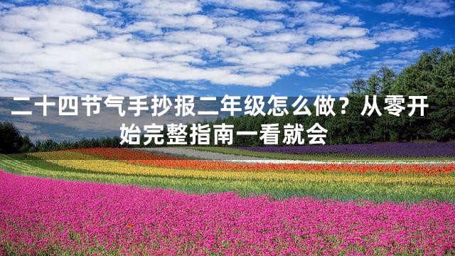 二十四节气手抄报二年级怎么做？从零开始完整指南一看就会