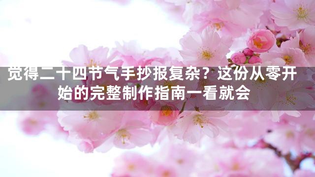 觉得二十四节气手抄报复杂？这份从零开始的完整制作指南一看就会