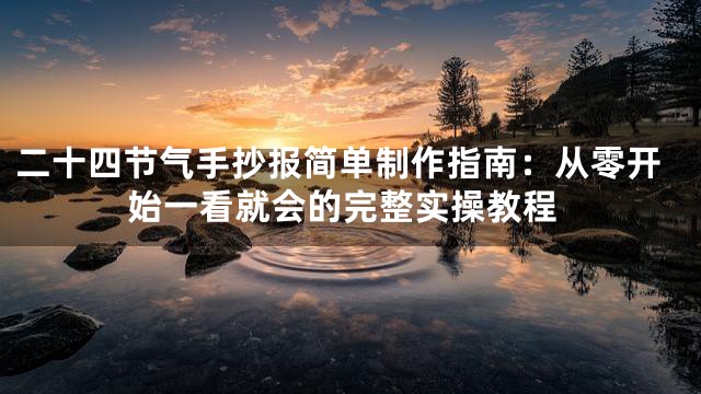 二十四节气手抄报简单制作指南：从零开始一看就会的完整实操教程