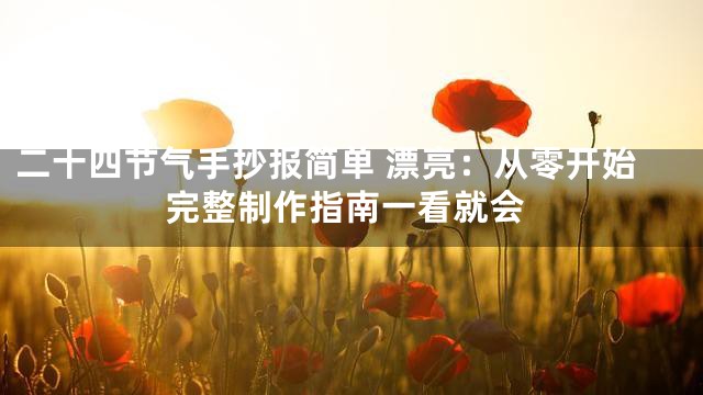 二十四节气手抄报简单 漂亮：从零开始完整制作指南一看就会