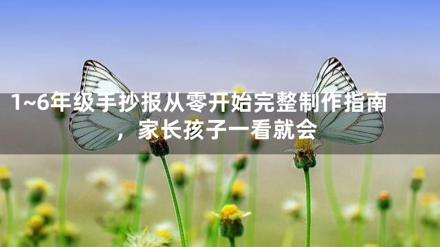 1~6年级手抄报从零开始完整制作指南，家长孩子一看就会