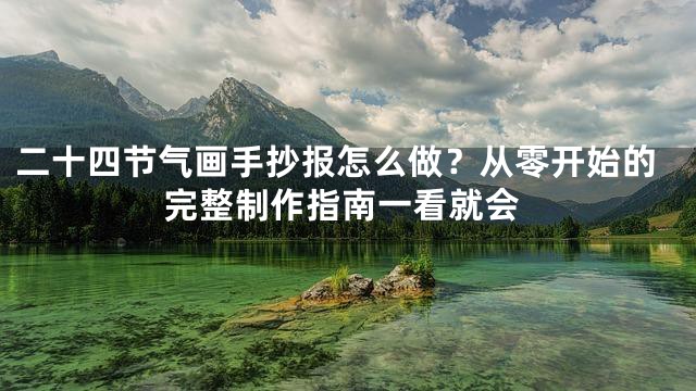 二十四节气画手抄报怎么做？从零开始的完整制作指南一看就会