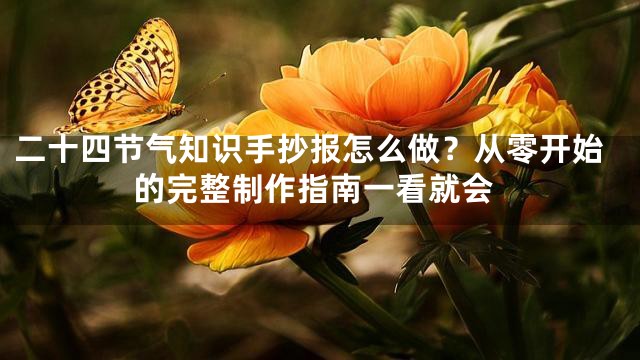 二十四节气知识手抄报怎么做？从零开始的完整制作指南一看就会