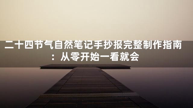 二十四节气自然笔记手抄报完整制作指南：从零开始一看就会