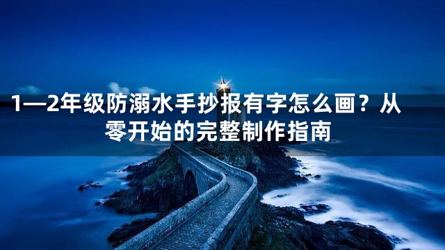 1—2年级防溺水手抄报有字怎么画？从零开始的完整制作指南
