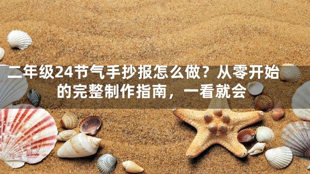 二年级24节气手抄报怎么做？从零开始的完整制作指南，一看就会