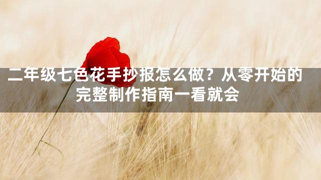 二年级七色花手抄报怎么做？从零开始的完整制作指南一看就会