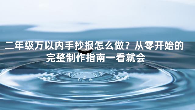 二年级万以内手抄报怎么做？从零开始的完整制作指南一看就会