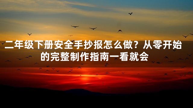 二年级下册安全手抄报怎么做？从零开始的完整制作指南一看就会