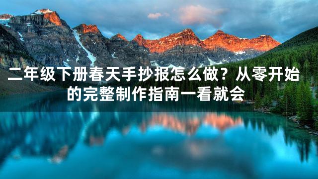 二年级下册春天手抄报怎么做？从零开始的完整制作指南一看就会