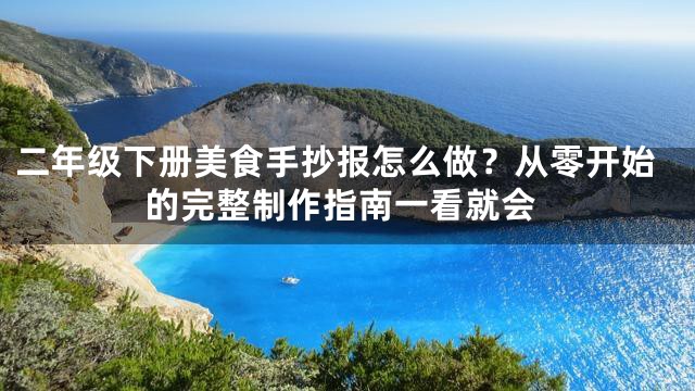 二年级下册美食手抄报怎么做？从零开始的完整制作指南一看就会