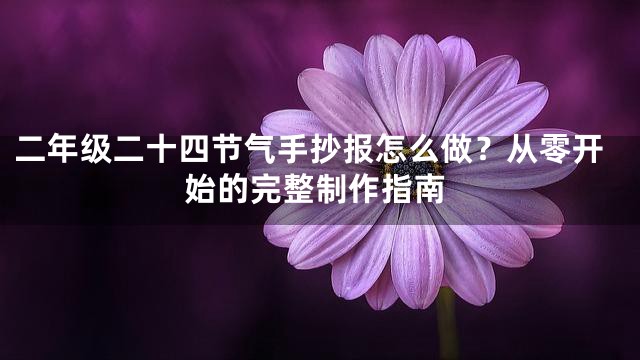 二年级二十四节气手抄报怎么做？从零开始的完整制作指南