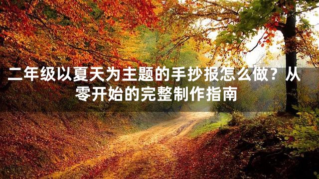 二年级以夏天为主题的手抄报怎么做？从零开始的完整制作指南