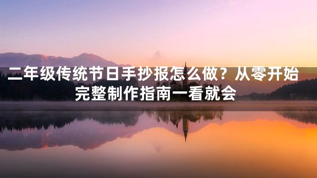 二年级传统节日手抄报怎么做？从零开始完整制作指南一看就会