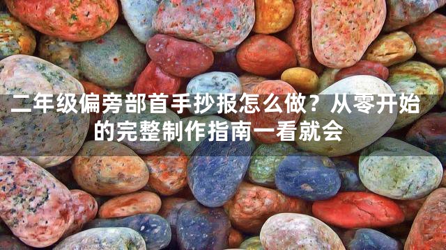 二年级偏旁部首手抄报怎么做？从零开始的完整制作指南一看就会
