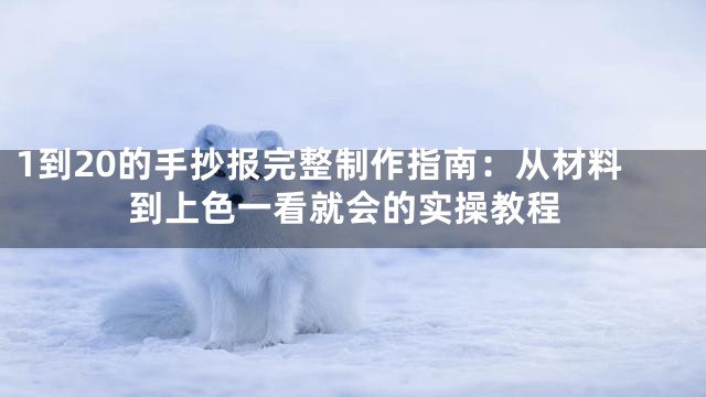 1到20的手抄报完整制作指南：从材料到上色一看就会的实操教程