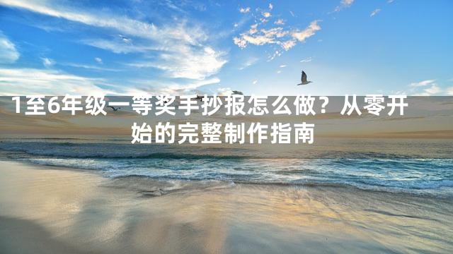 1至6年级一等奖手抄报怎么做？从零开始的完整制作指南