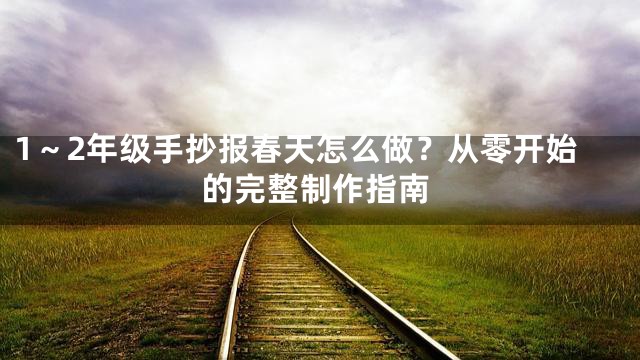 1～2年级手抄报春天怎么做？从零开始的完整制作指南