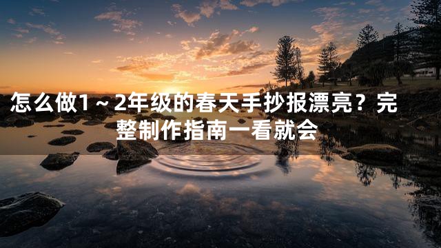 怎么做1～2年级的春天手抄报漂亮？完整制作指南一看就会