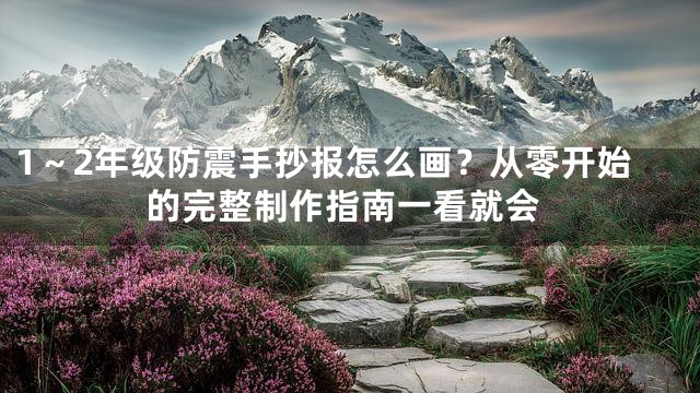1～2年级防震手抄报怎么画？从零开始的完整制作指南一看就会