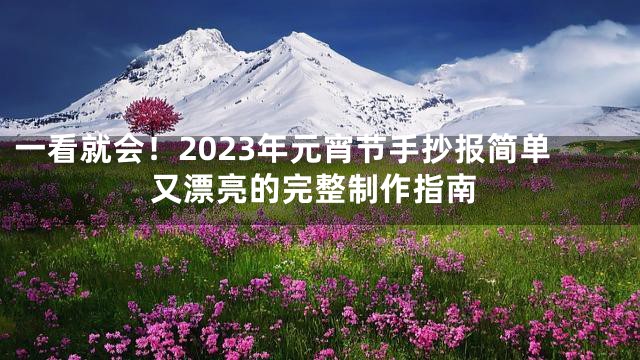 一看就会！2023年元宵节手抄报简单又漂亮的完整制作指南