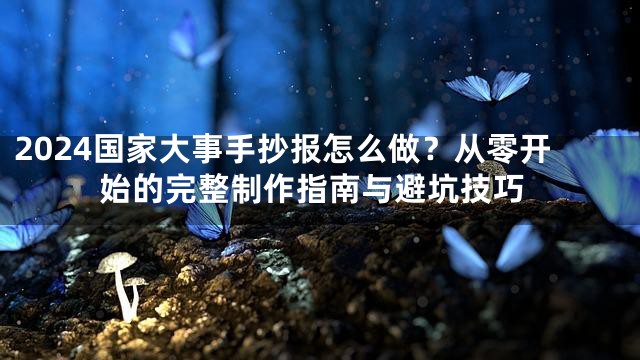 2024国家大事手抄报怎么做？从零开始的完整制作指南与避坑技巧